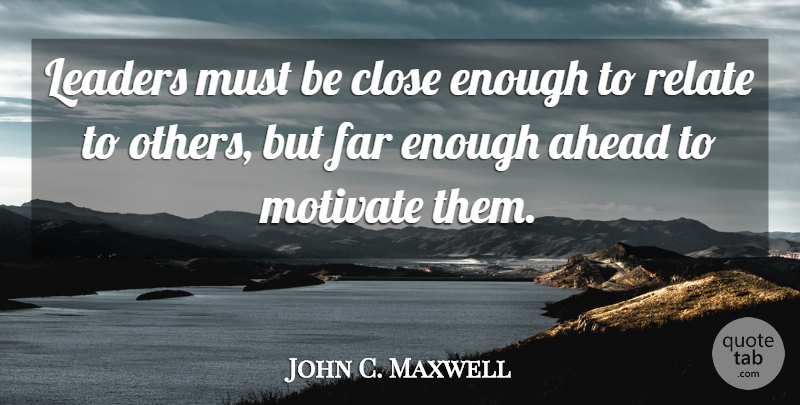 John C. Maxwell Quote About Motivational, Inspiring, Leadership: Leaders Must Be Close Enough...