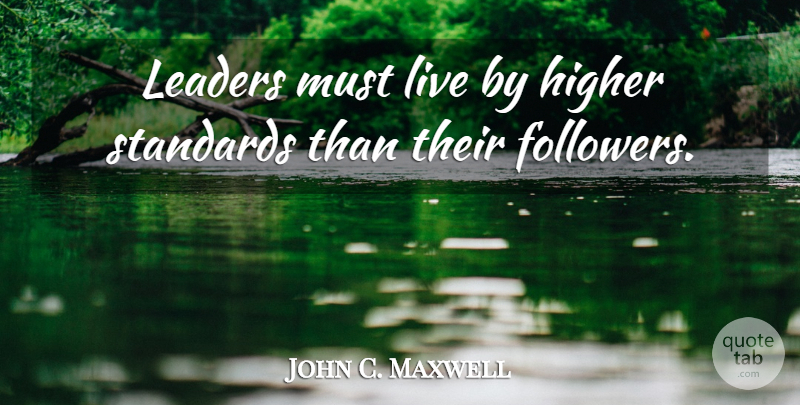 John C. Maxwell Quote About Leader, Followers, Standards: Leaders Must Live By Higher...
