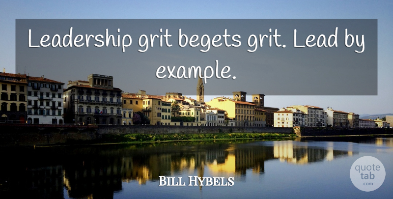 Bill Hybels Quote About Example, Grit, Begets: Leadership Grit Begets Grit Lead...