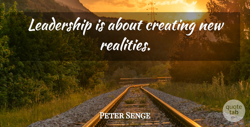 Peter Senge Quote About Reality, Creating: Leadership Is About Creating New...