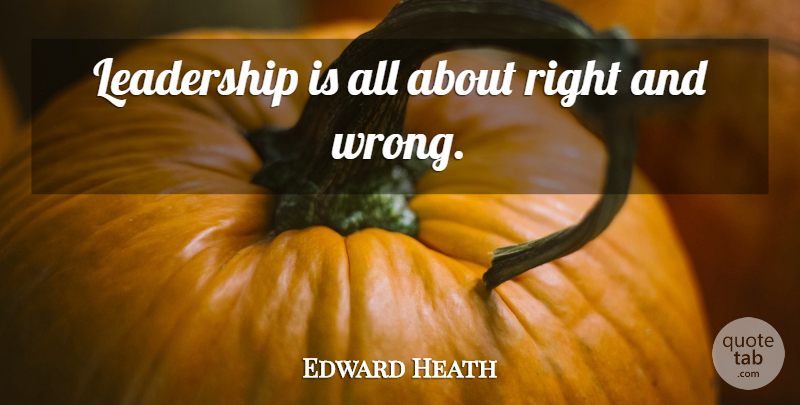 Edward Heath Quote About Leadership: Leadership Is All About Right...