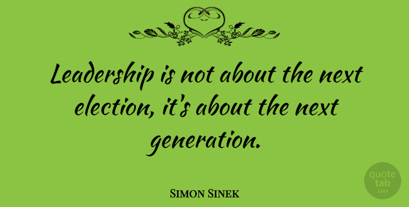 Simon Sinek Quote About Next, Generations, Election: Leadership Is Not About The...