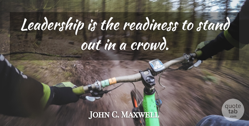 John C. Maxwell Quote About Leadership, Crowds, Standing Out: Leadership Is The Readiness To...