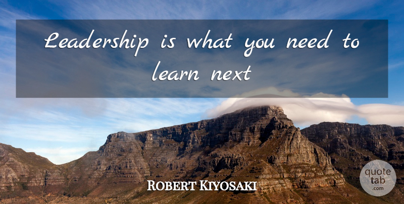Robert Kiyosaki Quote About Needs, Next: Leadership Is What You Need...