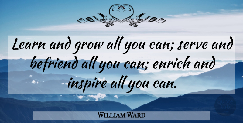 William Ward Quote About Befriend, Enrich, Grow, Inspire, Learn: Learn And Grow All You...