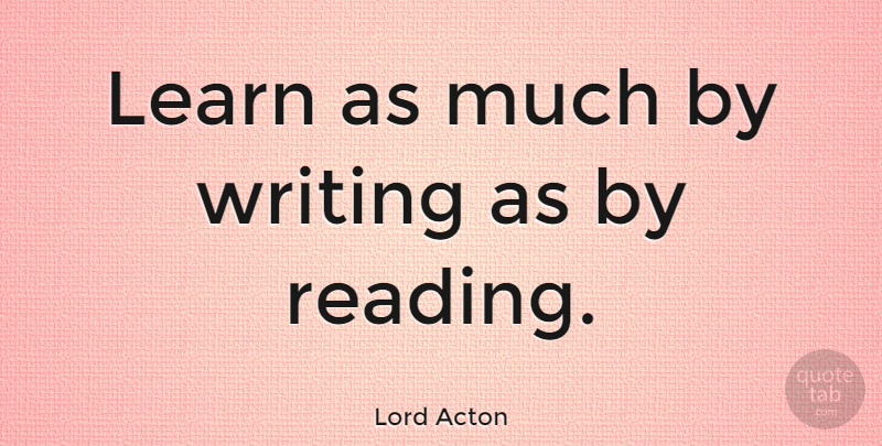 Lord Acton Quote About Spiritual, Reading, Writing: Learn As Much By Writing...