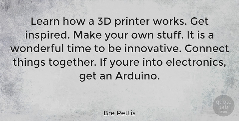 Bre Pettis Quote About Together, Stuff, Electronics: Learn How A 3d Printer...