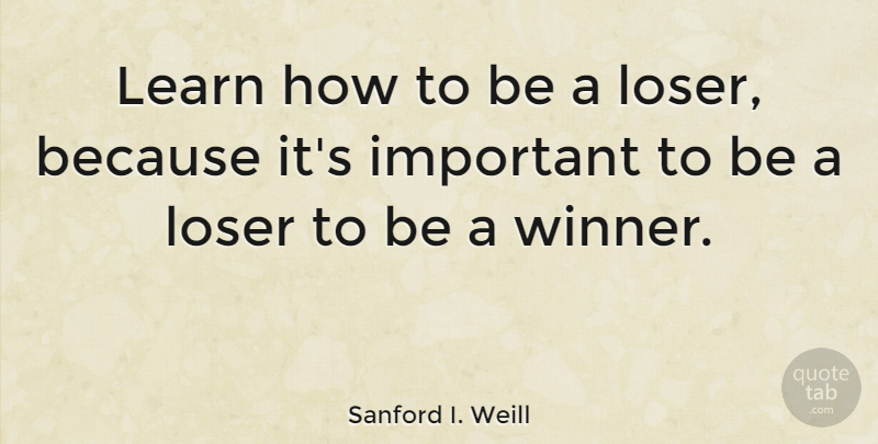 Sanford I. Weill Quote About Important, Loser, Winner: Learn How To Be A...