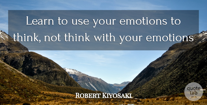 Robert Kiyosaki Quote About Thinking, Use, Emotion: Learn To Use Your Emotions...
