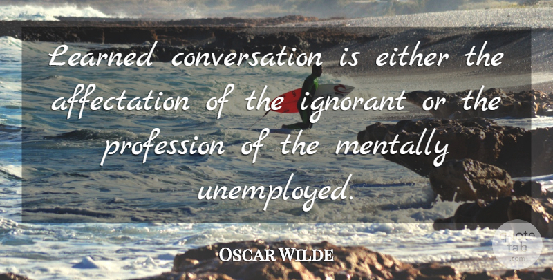 Oscar Wilde Quote About Ignorant, Speech, Conversation: Learned Conversation Is Either The...