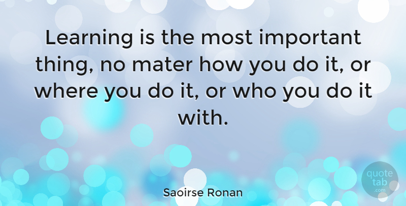 Saoirse Ronan Quote About Important, Important Things: Learning Is The Most Important...