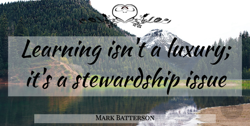 Mark Batterson Quote About Issues, Luxury, Stewardship: Learning Isnt A Luxury Its...