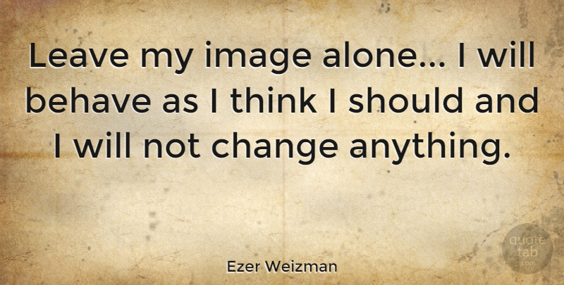 Ezer Weizman Quote About Thinking, Leave Me Alone, Should: Leave My Image Alone I...
