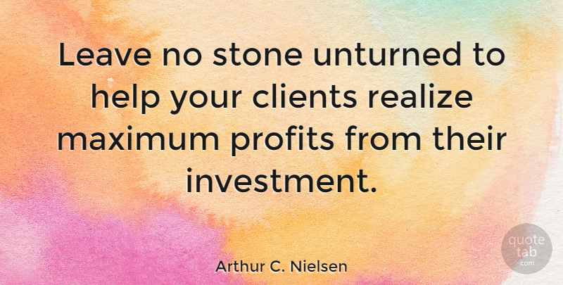 Arthur C. Nielsen Quote About Stones, Clients, Helping: Leave No Stone Unturned To...