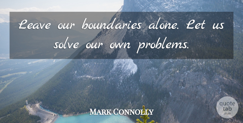 Mark Connolly Quote About Boundaries, Leave, Problems, Solve: Leave Our Boundaries Alone Let...