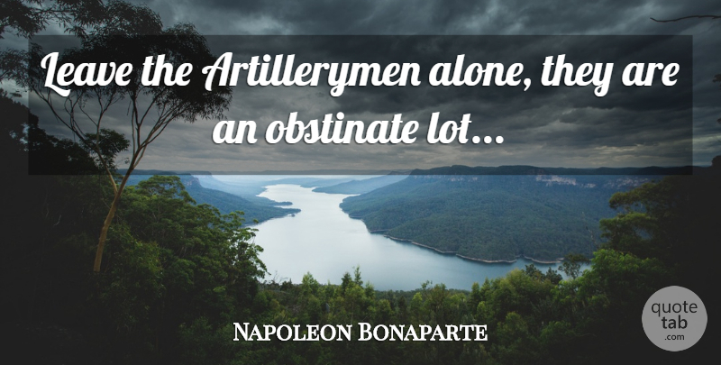 Napoleon Bonaparte Quote About Military, Artillery, Obstinate: Leave The Artillerymen Alone They...