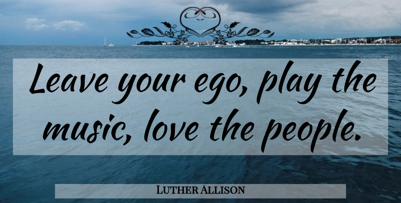 Luther Allison Quote About Play, People, Ego: Leave Your Ego Play The...