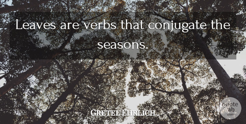 Gretel Ehrlich Quote About Verbs, Seasons: Leaves Are Verbs That Conjugate...
