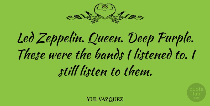 Yul Vazquez Quote About Queens, Purple, Zeppelins: Led Zeppelin Queen Deep Purple...