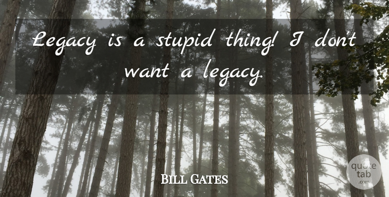 Bill Gates Quote About Stupid, Want, Legacy: Legacy Is A Stupid Thing...