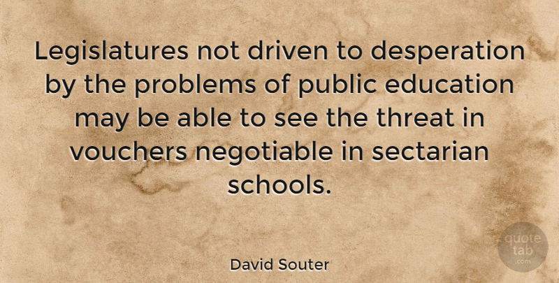 David Souter Quote About Driven, Education, Problems, Public, Threat: Legislatures Not Driven To Desperation...
