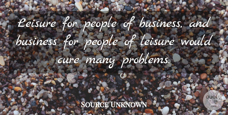 Source Unknown Quote About Business, Cure, Leisure, People: Leisure For People Of Business...