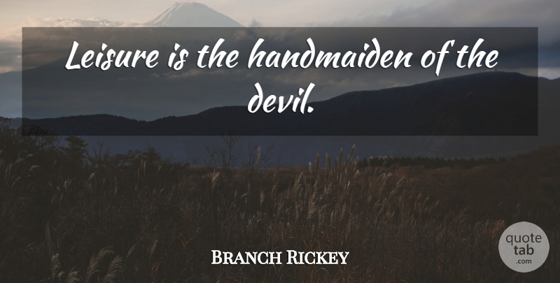 Branch Rickey Quote About Devil, Leisure: Leisure Is The Handmaiden Of...