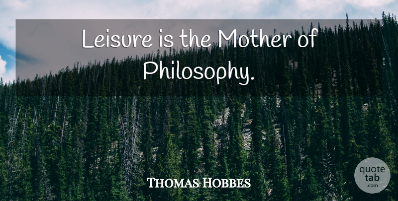 Thomas Hobbes Quote About Mother, Philosophy, Philosophical: Leisure Is The Mother Of...