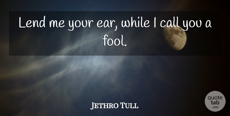 Jethro Tull Quote About Friendship, Fool, Ears: Lend Me Your Ear While...
