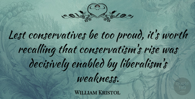 William Kristol Quote About Proud, Weakness, Liberalism: Lest Conservatives Be Too Proud...