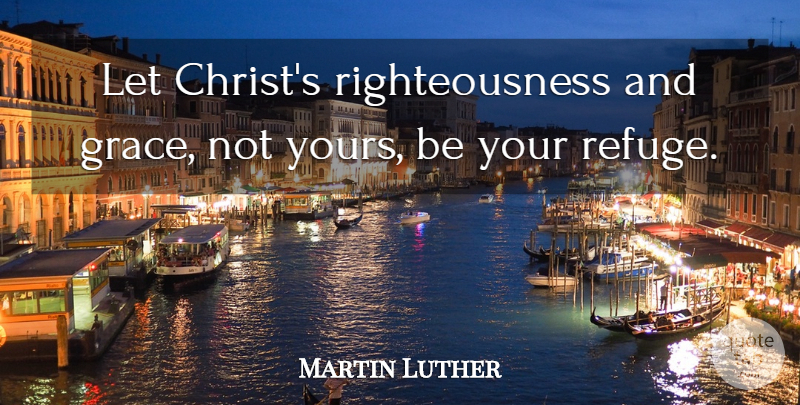 Martin Luther Quote About Grace, Christ, Righteousness: Let Christs Righteousness And Grace...