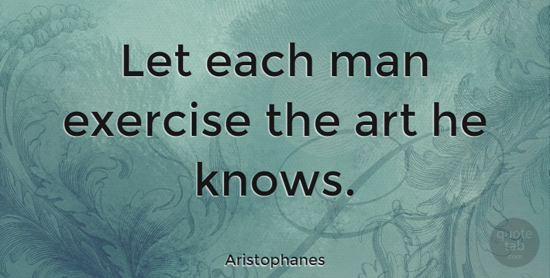 Aristophanes Quote About Strength, Art, Life Changing: Let Each Man Exercise The...