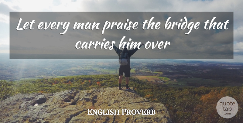 English Proverb Quote About Bridge, Carries, Man, Praise: Let Every Man Praise The...