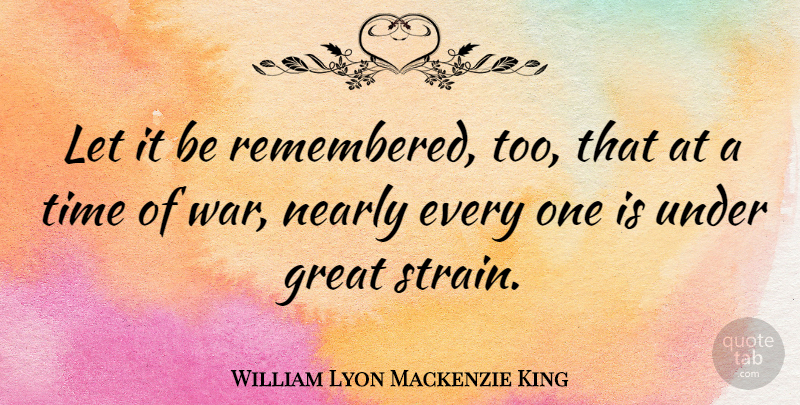 William Lyon Mackenzie King Quote About War, Remembered, Strain: Let It Be Remembered Too...