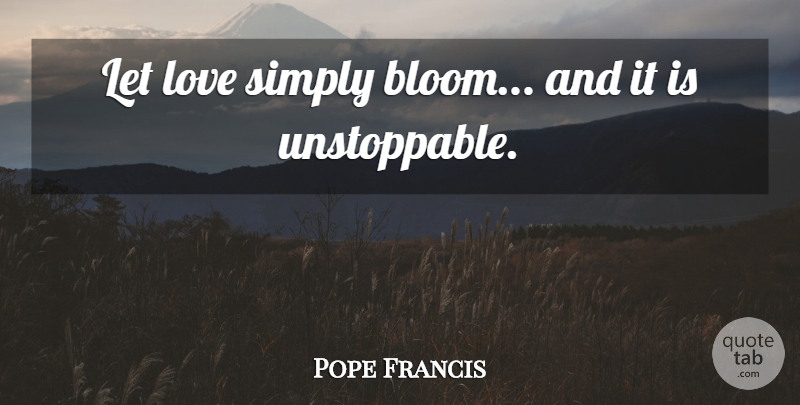 Pope Francis Quote About Unstoppable: Let Love Simply Bloom And...