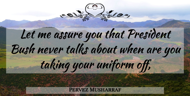 Pervez Musharraf Quote About Assure, Bush, President, Taking, Talks: Let Me Assure You That...