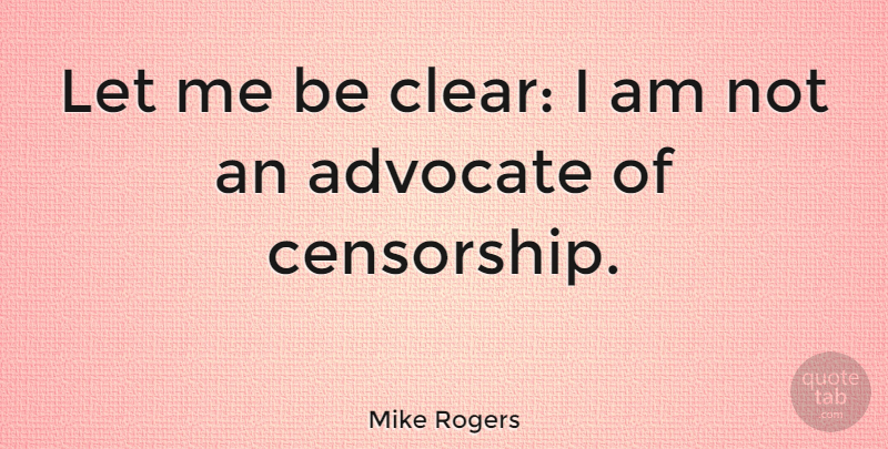 Mike Rogers Quote About Censorship, Advocating, Let Me: Let Me Be Clear I...