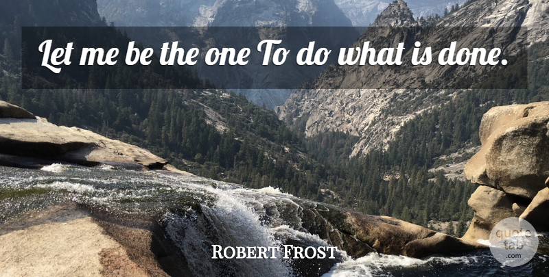 Robert Frost Quote About Done, Let Me: Let Me Be The One...