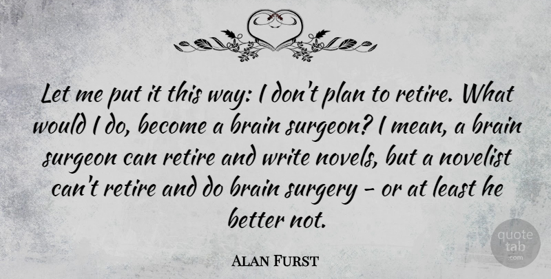 Alan Furst Quote About Novelist, Retire, Surgeon, Surgery: Let Me Put It This...