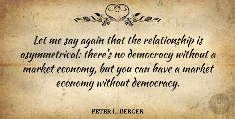 Peter L. Berger Quote About Democracy, Economy, Market Economy: Let Me Say Again That...