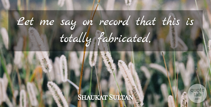 Shaukat Sultan Quote About Record, Totally: Let Me Say On Record...