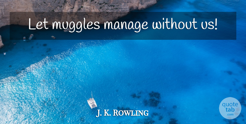J. K. Rowling Quote About Muggles, Manage: Let Muggles Manage Without Us...