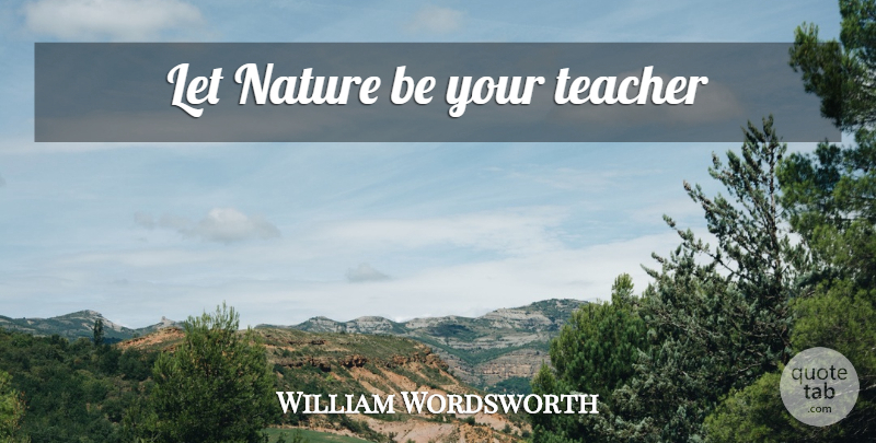 William Wordsworth Quote About Teacher: Let Nature Be Your Teacher...