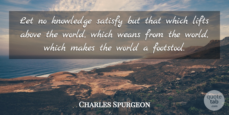 Charles Spurgeon Quote About Knowledge, World, Lifts: Let No Knowledge Satisfy But...