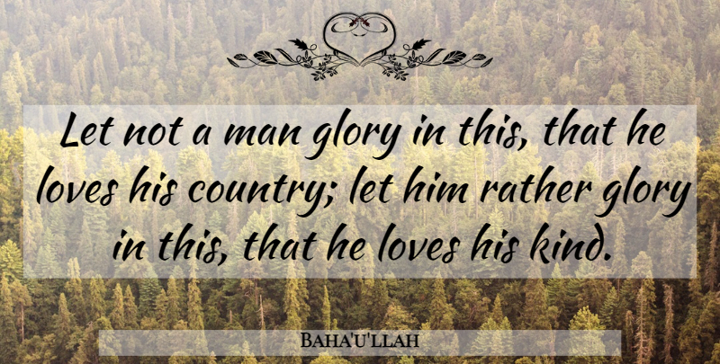 Baha'u'llah Quote About Country, Men, Kind: Let Not A Man Glory...