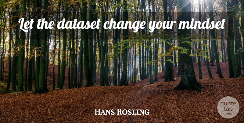 Hans Rosling Quote About Mindset, Changing Your Mind: Let The Dataset Change Your...