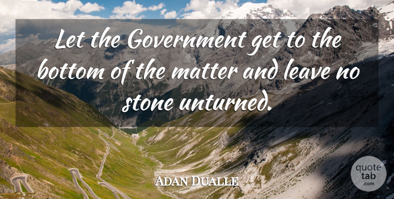 Adan Dualle Quote About Bottom, Government, Leave, Matter, Stone: Let The Government Get To...