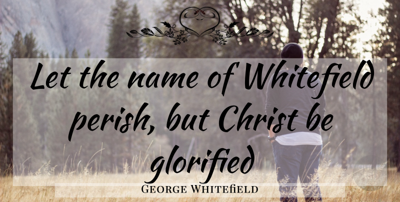 George Whitefield Quote About Names, Christ: Let The Name Of Whitefield...
