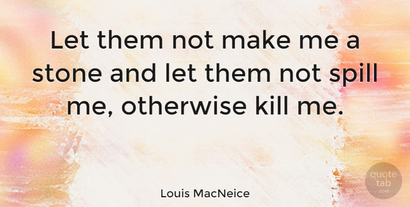 Louis MacNeice Quote About Stones, Killing, Kill Me: Let Them Not Make Me...