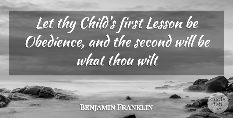 Benjamin Franklin Quote About Lesson, Second, Thou, Thy, Wilt: Let Thy Childs First Lesson...